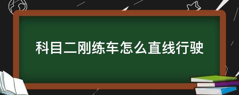 科目二刚练车怎么直线行驶（科目二练完直线然后练什么）