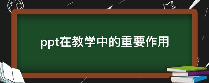 ppt在教学中的重要作用（ppt在教学中的重要作用英语作文）