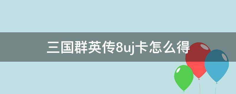 三国群英传8uj卡怎么得（三国群英传8uj工具卡）