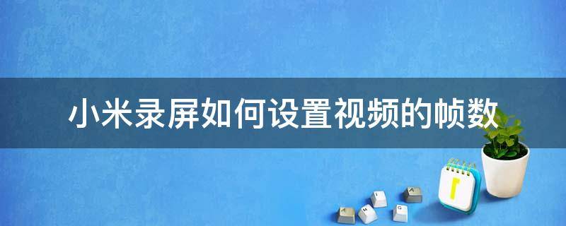 小米录屏如何设置视频的帧数（小米怎么设置录屏帧数）