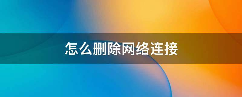 怎么删除网络连接 怎么删除网络连接记录