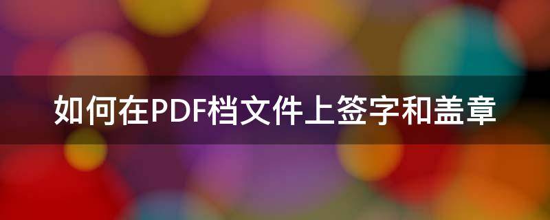 如何在PDF档文件上签字和盖章（pdf怎么签名盖章）