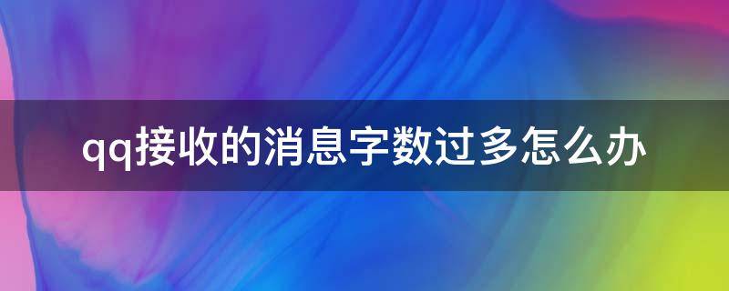 qq接收的消息字数过多怎么办 qq发消息有字数限制吗