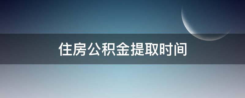 住房公积金提取时间(住房公积金提取时间规定)