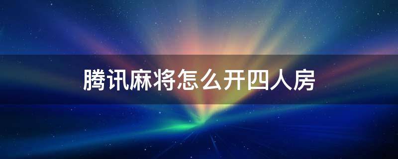 腾讯麻将怎么开四人房 腾讯欢乐麻将怎么开四人房