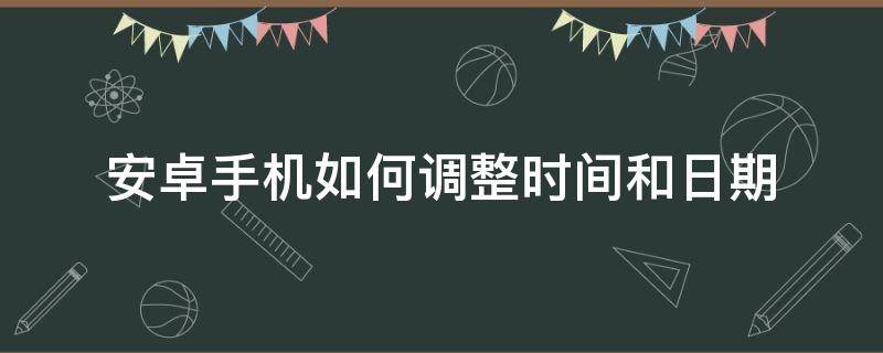 安卓手机如何调整时间和日期（安卓手机日期和时间怎么调）