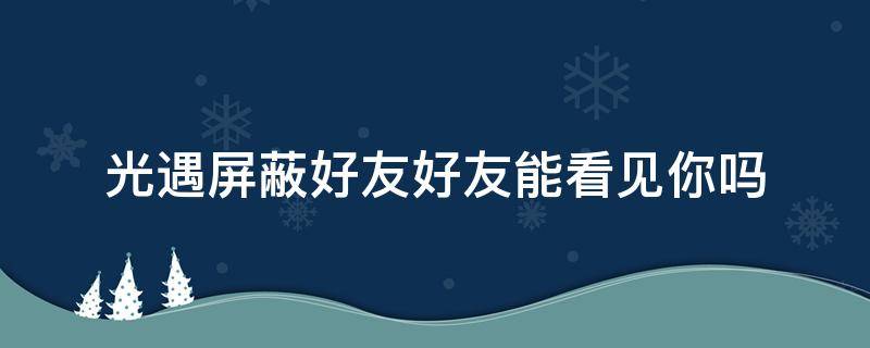 光遇屏蔽好友好友能看见你吗 光遇被对方屏蔽还能在好友列表看到他吗