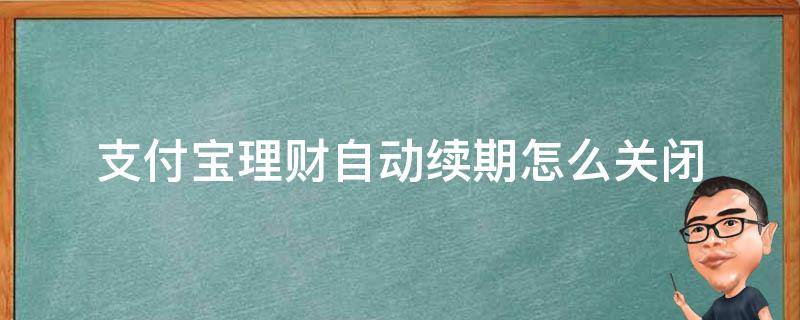 支付宝理财自动续期怎么关闭（支付宝理财如何关闭自动续期）