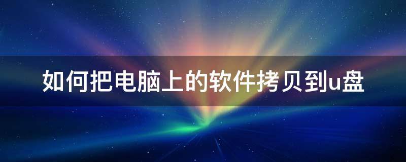 如何把电脑上的软件拷贝到u盘 怎么把电脑的软件拷贝到U盘