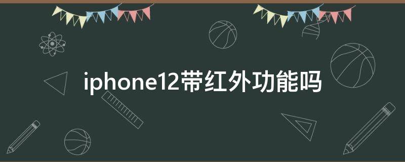 iphone12带红外功能吗 iphone12红外线功能