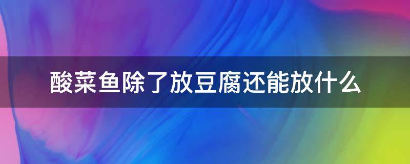 酸菜鱼除了放豆腐还能放什么 酸菜鱼能放豆腐吗