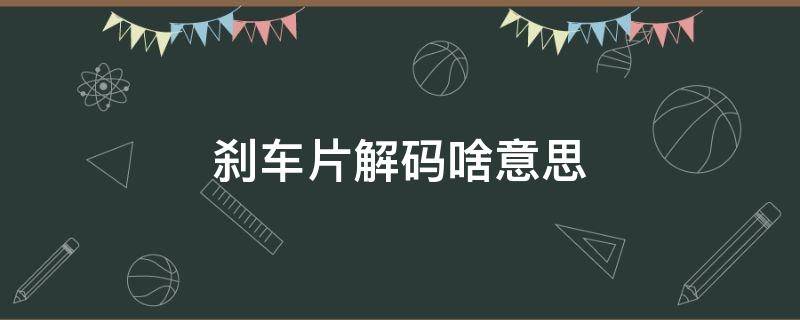 刹车片解码啥意思（刹车片解码）