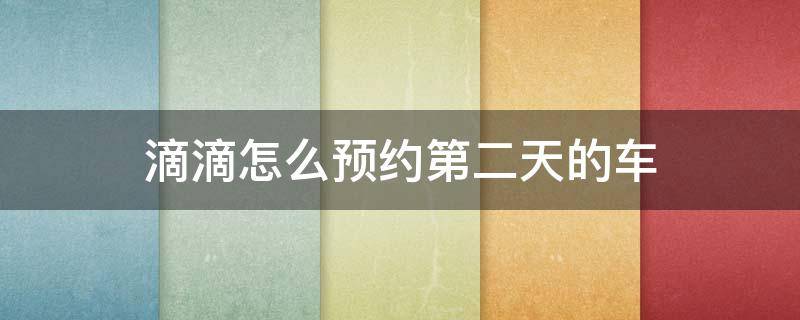 滴滴怎么预约第二天的车 滴滴怎么预约第二天的车视频