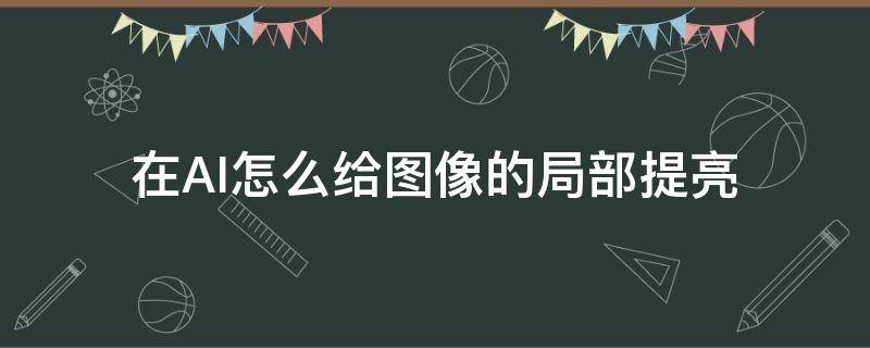 在AI怎么给图像的局部提亮（ai如何提亮图片）