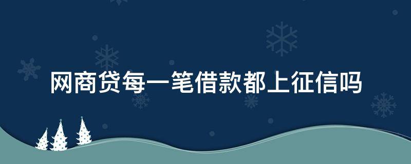 网商贷每一笔借款都上征信吗 网商贷借了就上征信吗