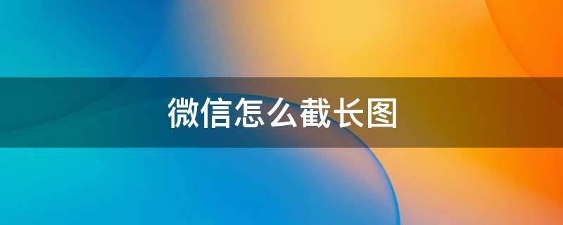 微信怎么截长图（微信怎么截长图照片）