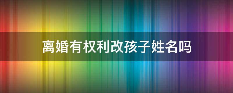 离婚有权利改孩子姓名吗 离婚可以给孩子改姓名吗