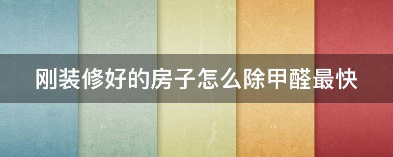 刚装修好的房子怎么除甲醛最快（刚装修完的房子怎么去除甲醛）