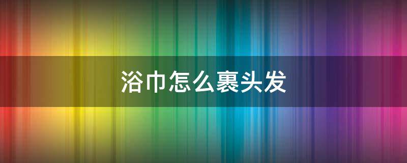 浴巾怎么裹头发 浴巾怎么裹头发?