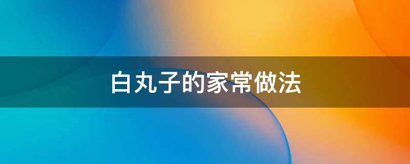 白丸子的家常做法 白丸子的家常做法大全图解法