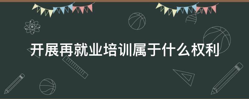 开展再就业培训属于什么权利（再就业培训的主要对象是）