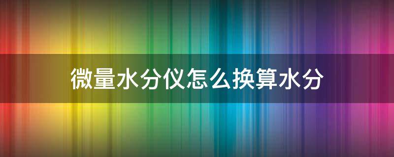 微量水分仪怎么换算水分 微量水分测定仪使用方法