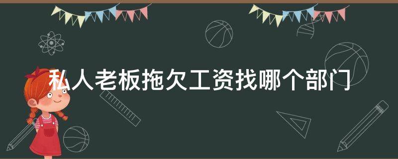 私人老板拖欠工资找哪个部门（私人老板拖欠工资找哪个部门劳动监察大队不受理）