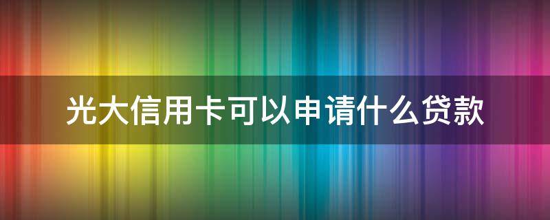 光大信用卡可以申请什么贷款 有光大信用卡可以贷款吗