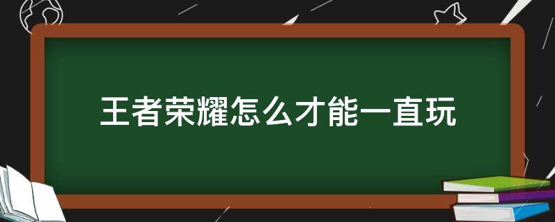 王者荣耀怎么才能一直玩 王者荣耀怎么才能一直玩下去