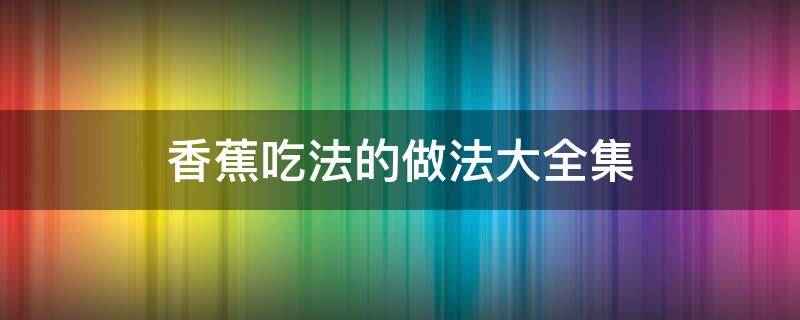 香蕉吃法的做法大全集 香蕉的吃法及做法