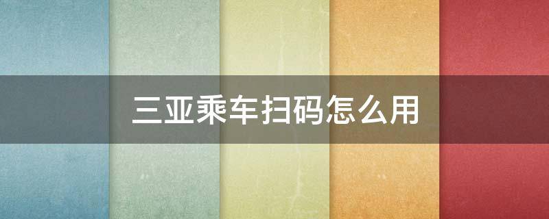 三亚乘车扫码怎么用 三亚如何刷码乘车