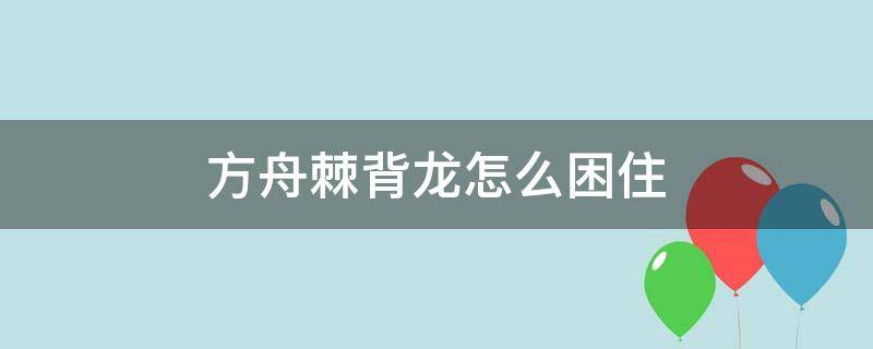 方舟棘背龙怎么困住 方舟如何困棘背龙