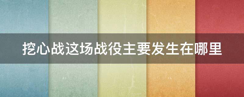 挖心战这场战役主要发生在哪里（挖心战这场战役主要发生在哪个地区）