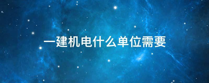 一建机电什么单位需要 一建机电范围