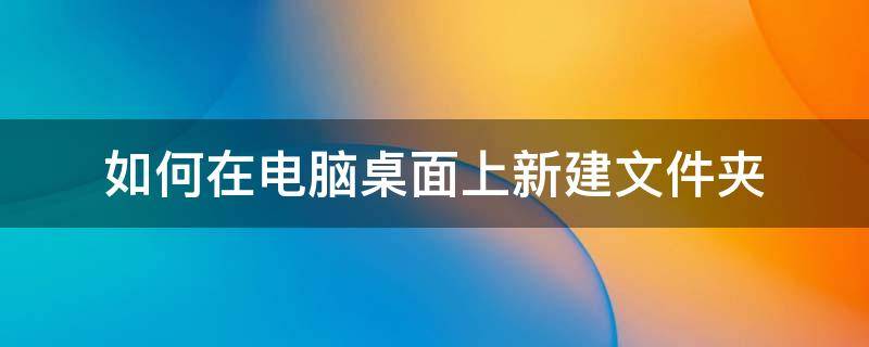 如何在电脑桌面上新建文件夹 电脑桌面怎样新建文件夹