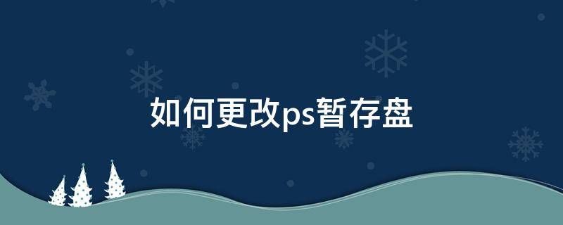 如何更改ps暂存盘 怎么修改ps的暂存盘