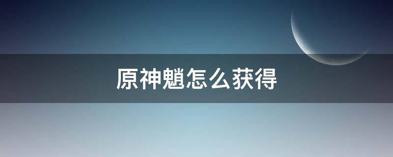 原神魈怎么获得（原神魈怎么获得?）