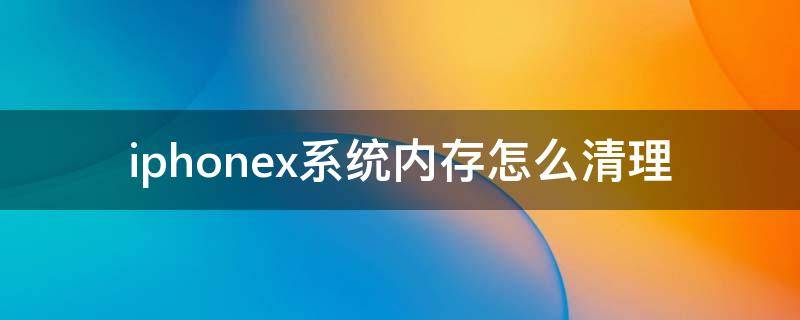 iphonex系统内存怎么清理（iphonex如何清除系统内存）