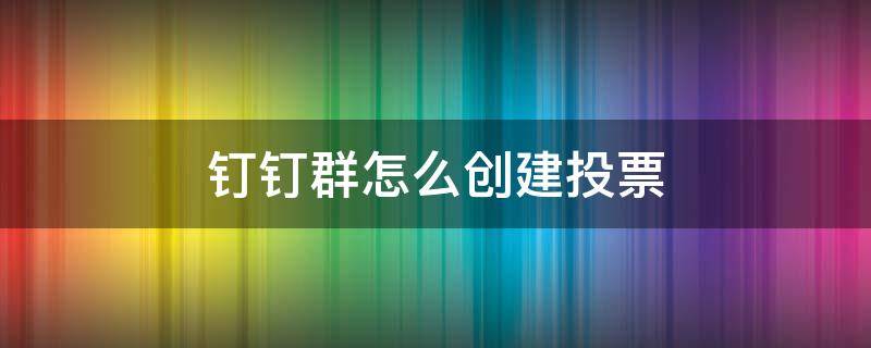 钉钉群怎么创建投票 钉钉如何进行群投票