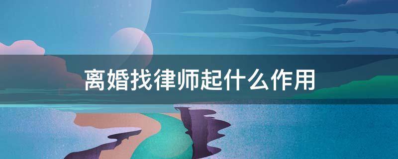 离婚找律师起什么作用（离婚律师起到什么作用）