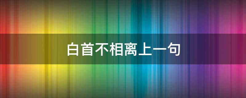 白首不相离上一句（愿得一人心,白首不相离上一句）