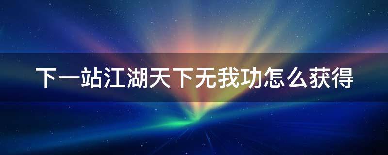 下一站江湖天下无我功怎么获得 下一站江湖天下无我功唐门的人找不到