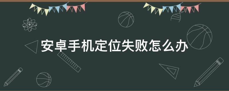 安卓手机定位失败怎么办（手机定位失败怎么回事）