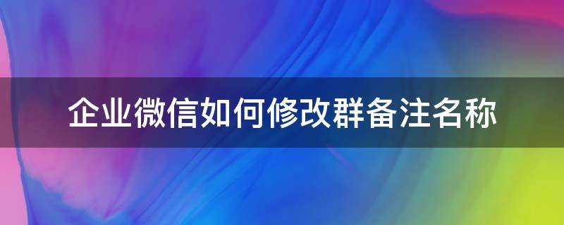 企业微信如何修改群备注名称 企业微信怎么更改群备注