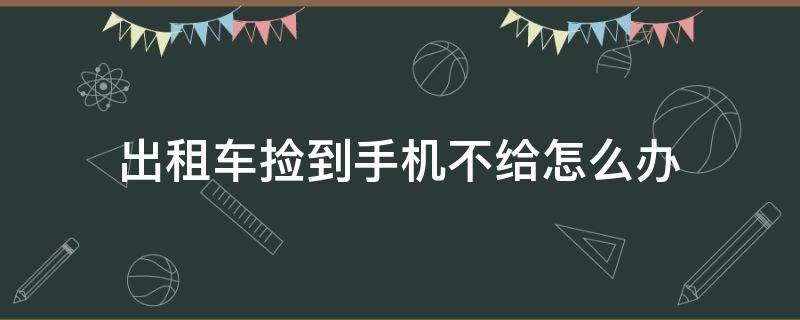 出租车捡到手机不给怎么办 在出租车上捡到手机不还犯法吗