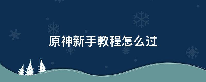 原神新手教程怎么过（原神新手教程怎么过调查奇怪的冰）