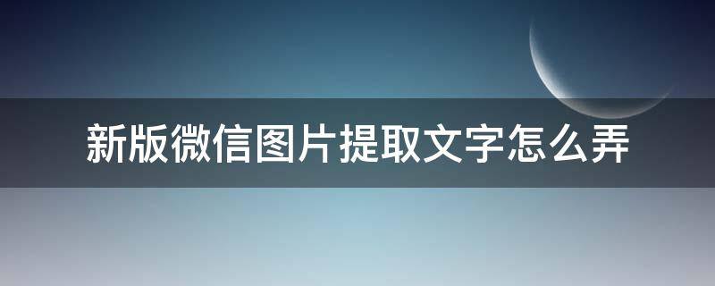 新版微信图片提取文字怎么弄（微信图片文字如何提取）