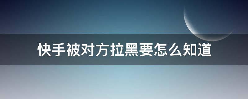 快手被对方拉黑要怎么知道 怎么样才能知道快手被对方拉黑了