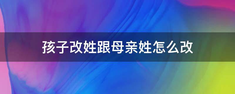 孩子改姓跟母亲姓怎么改 如何把孩子的姓改成母亲的姓