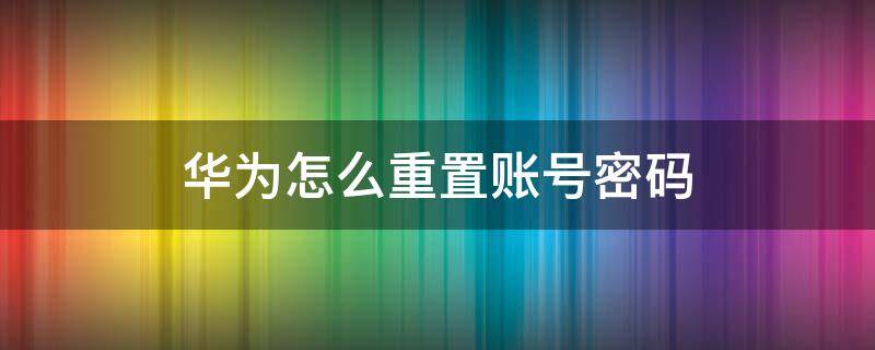 华为怎么重置账号密码 华为重置之后需要华为账号密码